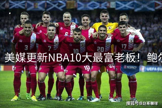 美媒更新NBA10大最富老板！鲍尔默1450亿断档第1，火箭老板升第7