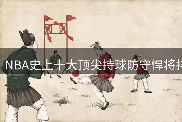 NBA史上十大顶尖持球防守悍将排名出炉